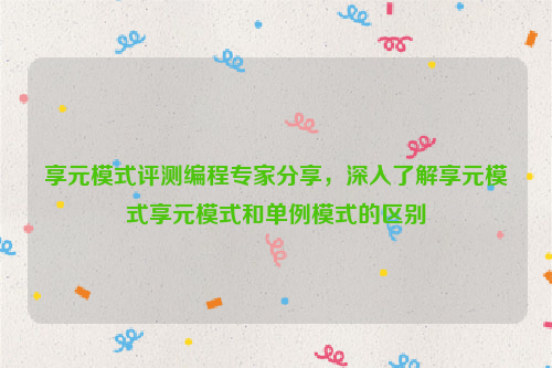 享元模式评测编程专家分享，深入了解享元模式享元模式和单例模式的区别