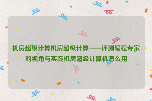 机房超级计算机房超级计算——评测编程专家的视角与实践机房超级计算机怎么用