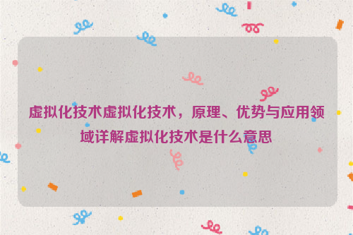 虚拟化技术虚拟化技术，原理、优势与应用领域详解虚拟化技术是什么意思
