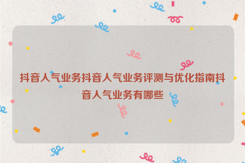 抖音人气业务抖音人气业务评测与优化指南抖音人气业务有哪些