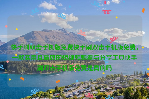 快手刷双击手机版免费快手刷双击手机版免费，一款实用且高效的短视频观看与分享工具快手刷双击手机版免费是真的吗