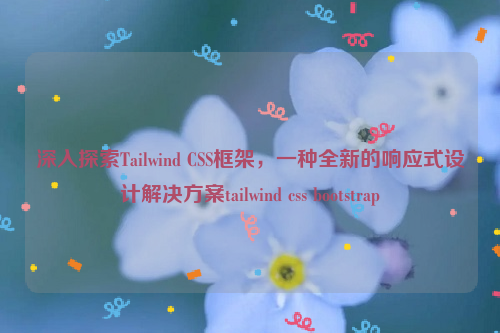 深入探索Tailwind CSS框架，一种全新的响应式设计解决方案tailwind css bootstrap