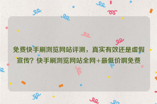 免费快手刷浏览网站评测，真实有效还是虚假宣传？快手刷浏览网站全网+最低价啊免费