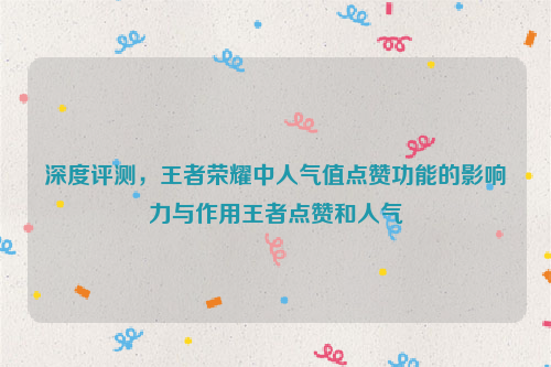 深度评测，王者荣耀中人气值点赞功能的影响力与作用王者点赞和人气