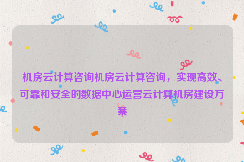 机房云计算咨询机房云计算咨询，实现高效、可靠和安全的数据中心运营云计算机房建设方案