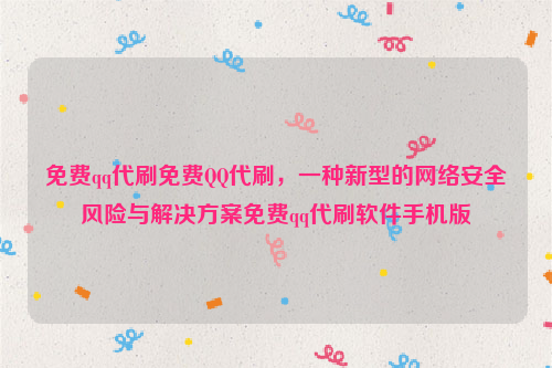 免费qq代刷免费QQ代刷，一种新型的网络安全风险与解决方案免费qq代刷软件手机版