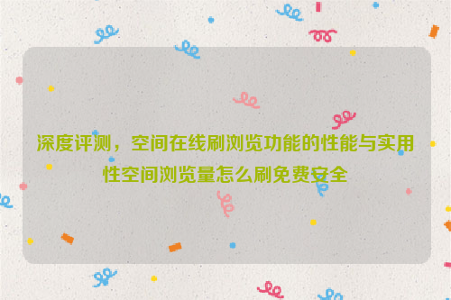 深度评测，空间在线刷浏览功能的性能与实用性空间浏览量怎么刷免费安全