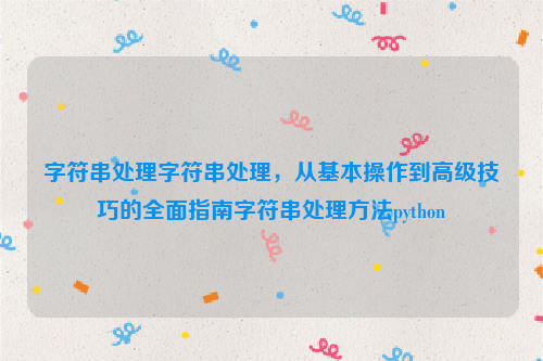 字符串处理字符串处理，从基本操作到高级技巧的全面指南字符串处理方法python