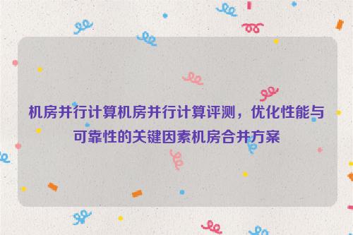 机房并行计算机房并行计算评测，优化性能与可靠性的关键因素机房合并方案