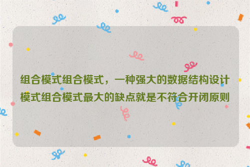 组合模式组合模式，一种强大的数据结构设计模式组合模式最大的缺点就是不符合开闭原则