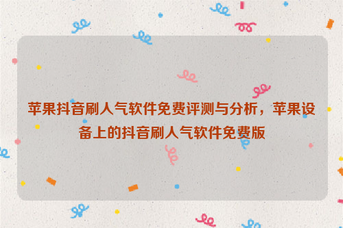 苹果抖音刷人气软件免费评测与分析，苹果设备上的抖音刷人气软件免费版