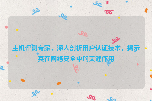 主机评测专家，深入剖析用户认证技术，揭示其在网络安全中的关键作用