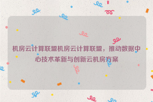 机房云计算联盟机房云计算联盟，推动数据中心技术革新与创新云机房方案