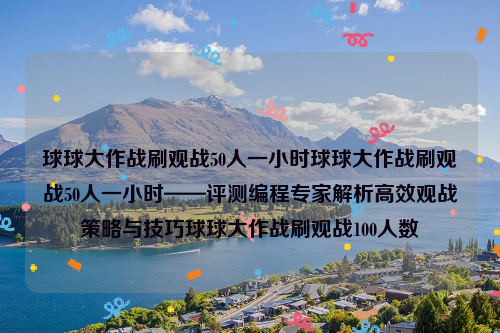 球球大作战刷观战50人一小时球球大作战刷观战50人一小时——评测编程专家解析高效观战策略与技巧球球大作战刷观战100人数