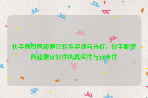 快手刷赞网超便宜软件评测与分析，快手刷赞网超便宜软件的真实性与安全性