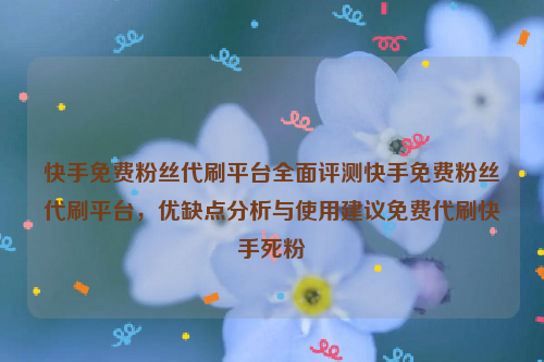 快手免费粉丝代刷平台全面评测快手免费粉丝代刷平台，优缺点分析与使用建议免费代刷快手死粉