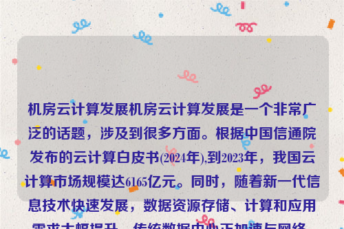 机房云计算发展机房云计算发展是一个非常广泛的话题，涉及到很多方面。根据中国信通院发布的云计算白皮书(2024年),到2023年，我国云计算市场规模达6165亿元。同时，随着新一代信息技术快速发展，数据资源存储、计算和应用需求大幅提升，传统数据中心正加速与网络、云计算融合发展，加快向新型数据中心演进。机房云计算发展趋势