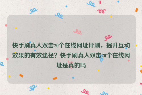 快手刷真人双击20个在线网址评测，提升互动效果的有效途径？快手刷真人双击20个在线网址是真的吗