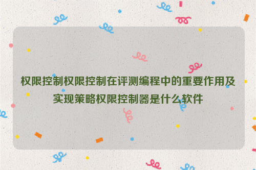 权限控制权限控制在评测编程中的重要作用及实现策略权限控制器是什么软件