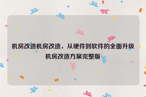 机房改造机房改造，从硬件到软件的全面升级机房改造方案完整版