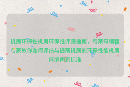 机房环保性机房环保性评测指南，专家级编程专家教你如何评估与提高机房的环保性能机房环境国家标准