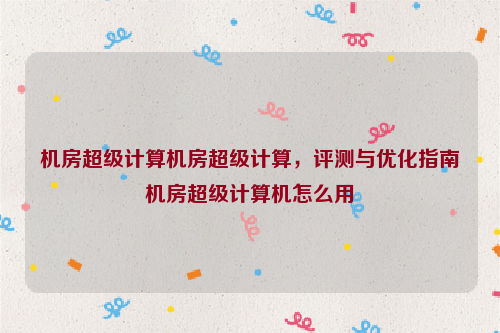 机房超级计算机房超级计算，评测与优化指南机房超级计算机怎么用