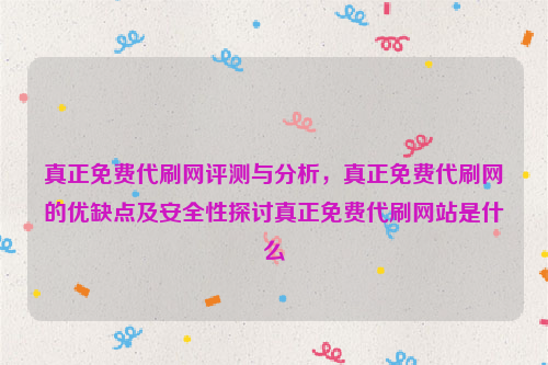 真正免费代刷网评测与分析，真正免费代刷网的优缺点及安全性探讨真正免费代刷网站是什么