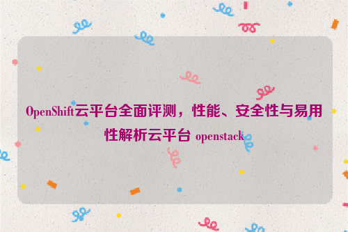 OpenShift云平台全面评测，性能、安全性与易用性解析云平台 openstack