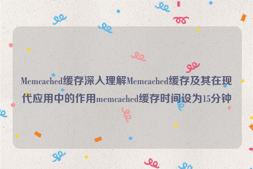 Memcached缓存深入理解Memcached缓存及其在现代应用中的作用memcached缓存时间设为15分钟