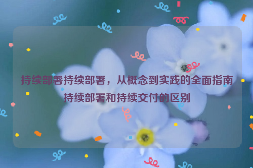 持续部署持续部署，从概念到实践的全面指南持续部署和持续交付的区别