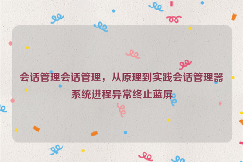 会话管理会话管理，从原理到实践会话管理器系统进程异常终止蓝屏