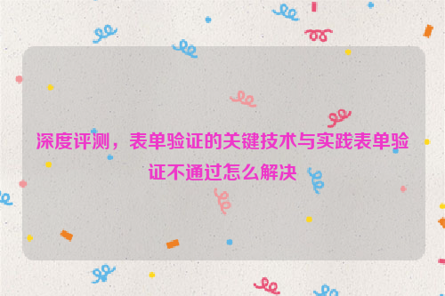 深度评测，表单验证的关键技术与实践表单验证不通过怎么解决