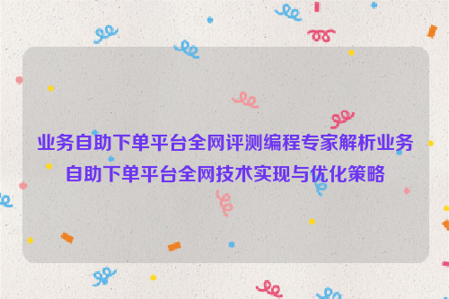 业务自助下单平台全网评测编程专家解析业务自助下单平台全网技术实现与优化策略