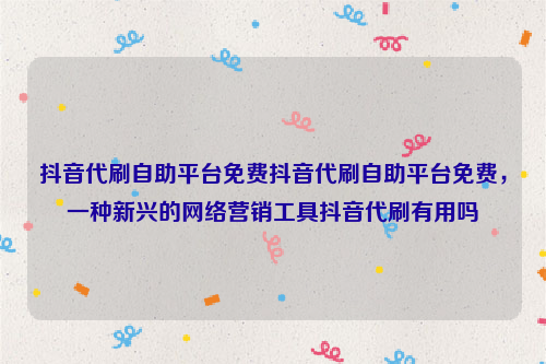 抖音代刷自助平台免费抖音代刷自助平台免费，一种新兴的网络营销工具抖音代刷有用吗