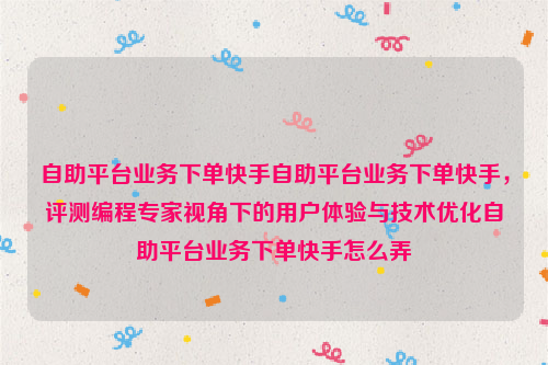 自助平台业务下单快手自助平台业务下单快手，评测编程专家视角下的用户体验与技术优化自助平台业务下单快手怎么弄