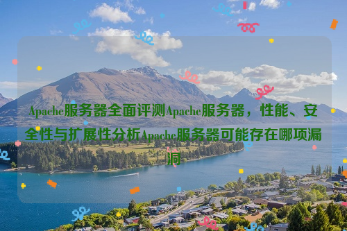 Apache服务器全面评测Apache服务器，性能、安全性与扩展性分析Apache服务器可能存在哪项漏洞