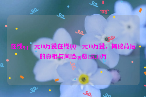 在线qq一元10万赞在线QQ一元10万赞，揭秘背后的真相与风险qq赞1元10万