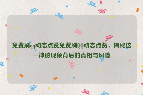 免费刷qq动态点赞免费刷QQ动态点赞，揭秘这一神秘现象背后的真相与风险