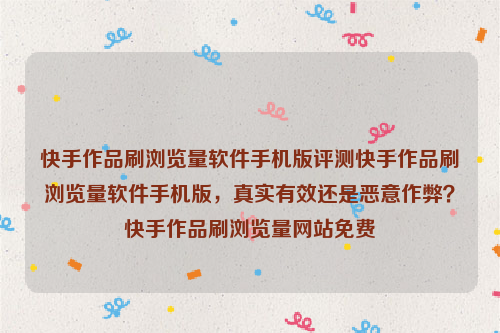 快手作品刷浏览量软件手机版评测快手作品刷浏览量软件手机版，真实有效还是恶意作弊？快手作品刷浏览量网站免费