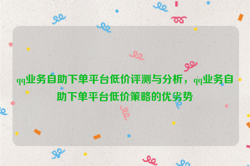 qq业务自助下单平台低价评测与分析，qq业务自助下单平台低价策略的优劣势