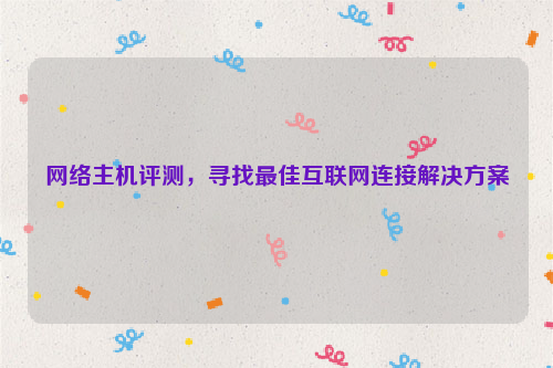 网络主机评测，寻找最佳互联网连接解决方案