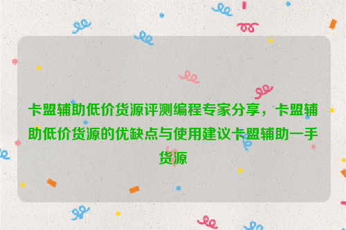 卡盟辅助低价货源评测编程专家分享，卡盟辅助低价货源的优缺点与使用建议卡盟辅助一手货源