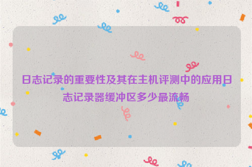 日志记录的重要性及其在主机评测中的应用日志记录器缓冲区多少最流畅