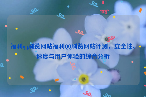 福利qq刷赞网站福利QQ刷赞网站评测，安全性、速度与用户体验的综合分析