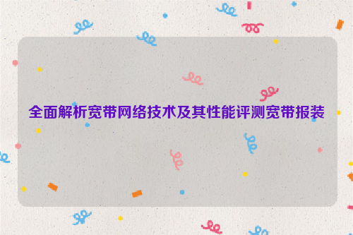 全面解析宽带网络技术及其性能评测宽带报装