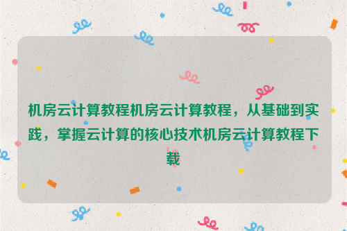 机房云计算教程机房云计算教程，从基础到实践，掌握云计算的核心技术机房云计算教程下载