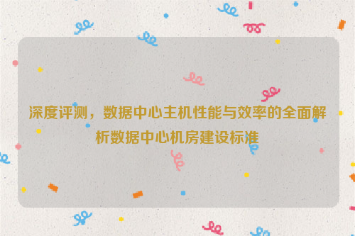 深度评测，数据中心主机性能与效率的全面解析数据中心机房建设标准