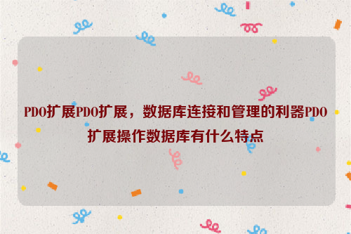 PDO扩展PDO扩展，数据库连接和管理的利器PDO扩展操作数据库有什么特点