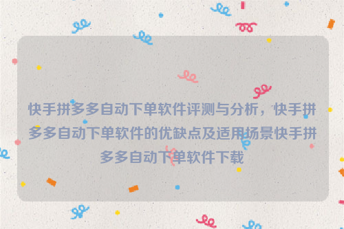 快手拼多多自动下单软件评测与分析，快手拼多多自动下单软件的优缺点及适用场景快手拼多多自动下单软件下载