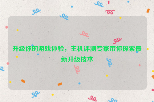 升级你的游戏体验，主机评测专家带你探索最新升级技术